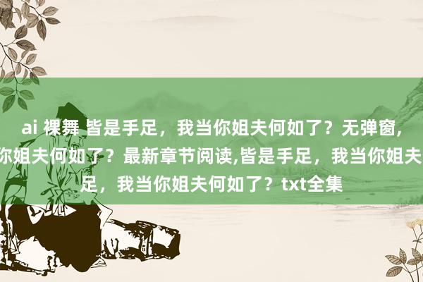 ai 裸舞 皆是手足，我当你姐夫何如了？无弹窗,皆是手足，我当你姐夫何如了？最新章节阅读,皆是手足，我当你姐夫何如了？txt全集