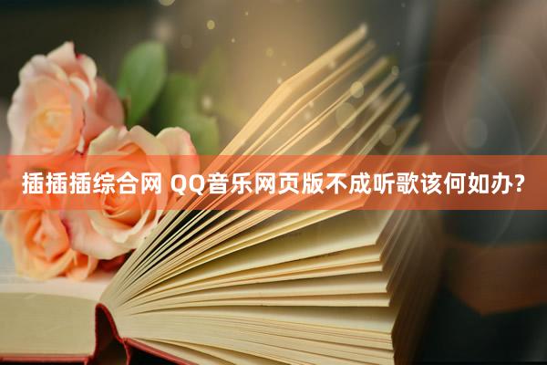 插插插综合网 QQ音乐网页版不成听歌该何如办?