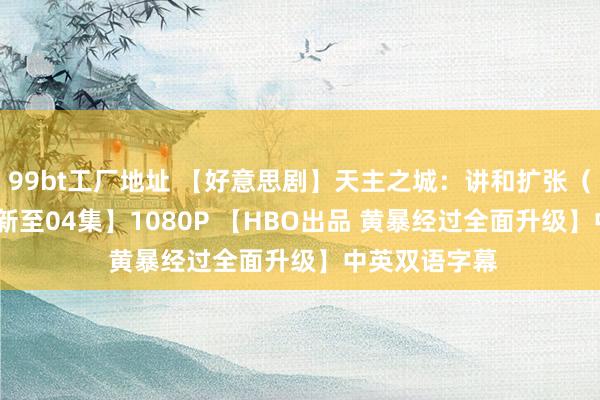 99bt工厂地址 【好意思剧】天主之城：讲和扩张（2024）【更新至04集】1080P 【HBO出品 黄暴经过全面升级】中英双语字幕