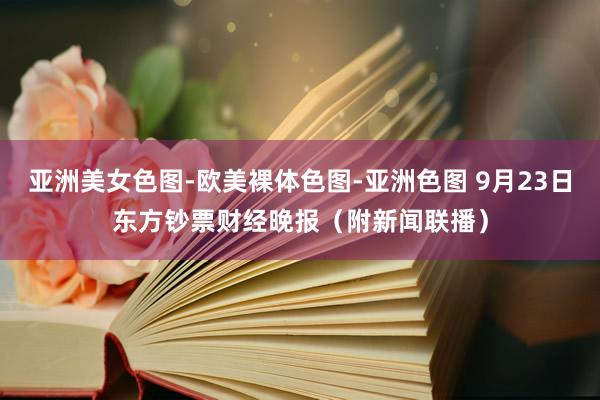 亚洲美女色图-欧美裸体色图-亚洲色图 9月23日东方钞票财经晚报（附新闻联播）