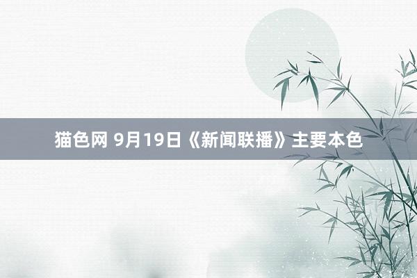 猫色网 9月19日《新闻联播》主要本色