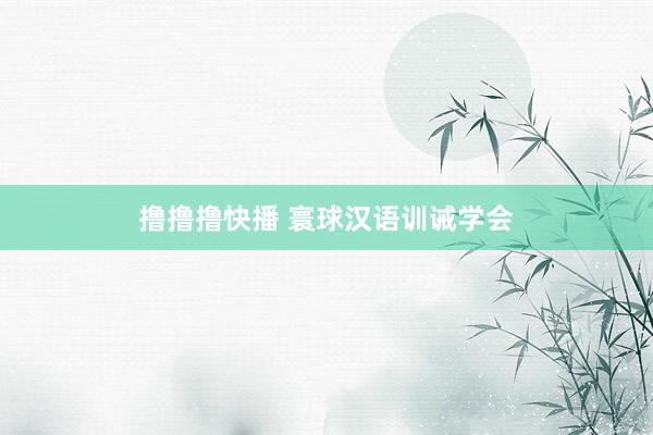 撸撸撸快播 寰球汉语训诫学会