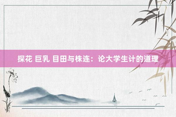 探花 巨乳 目田与株连:论大学生计的道理