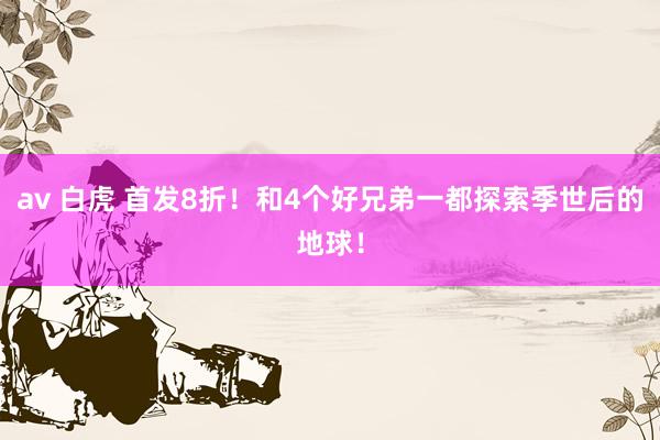 av 白虎 首发8折！和4个好兄弟一都探索季世后的地球！