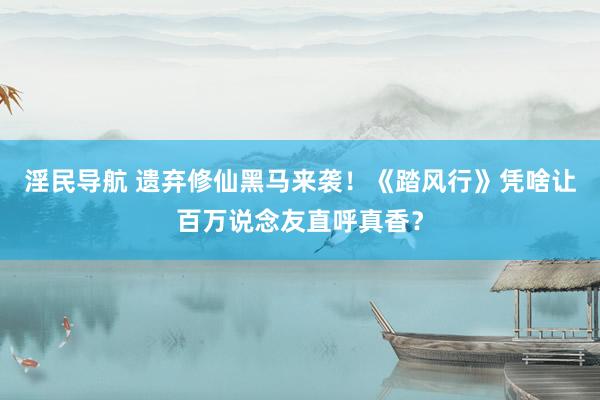 淫民导航 遗弃修仙黑马来袭！《踏风行》凭啥让百万说念友直呼真香？