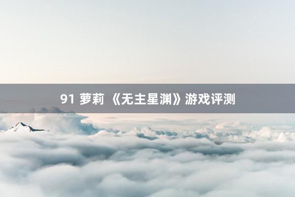91 萝莉 《无主星渊》游戏评测