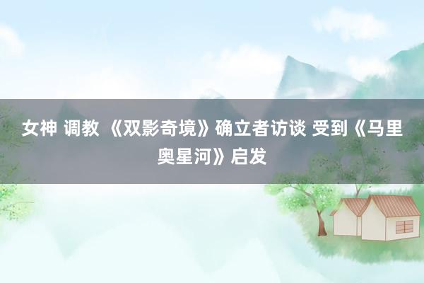 女神 调教 《双影奇境》确立者访谈 受到《马里奥星河》启发