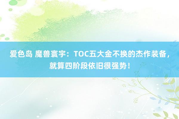 爱色岛 魔兽寰宇：TOC五大金不换的杰作装备，就算四阶段依旧很强势！