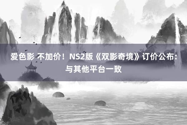 爱色影 不加价！NS2版《双影奇境》订价公布:与其他平台一致