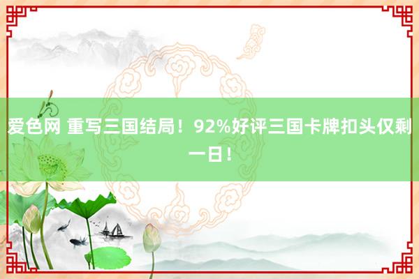 爱色网 重写三国结局！92%好评三国卡牌扣头仅剩一日！