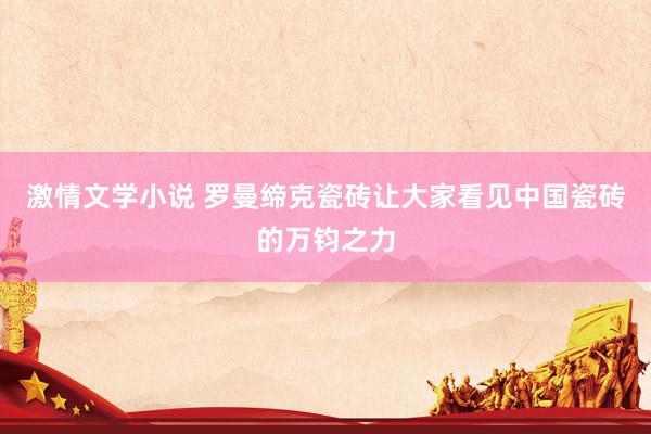 激情文学小说 罗曼缔克瓷砖让大家看见中国瓷砖的万钧之力
