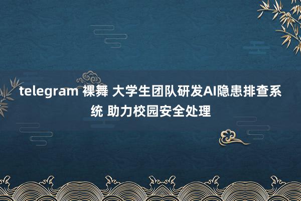 telegram 裸舞 大学生团队研发AI隐患排查系统 助力校园安全处理