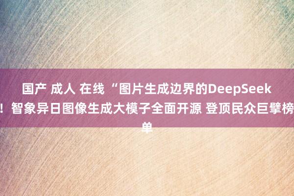 国产 成人 在线 “图片生成边界的DeepSeek”！智象异日图像生成大模子全面开源 登顶民众巨擘榜单