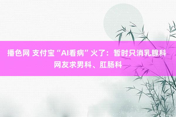 播色网 支付宝“AI看病”火了：暂时只消乳腺科 网友求男科、肛肠科