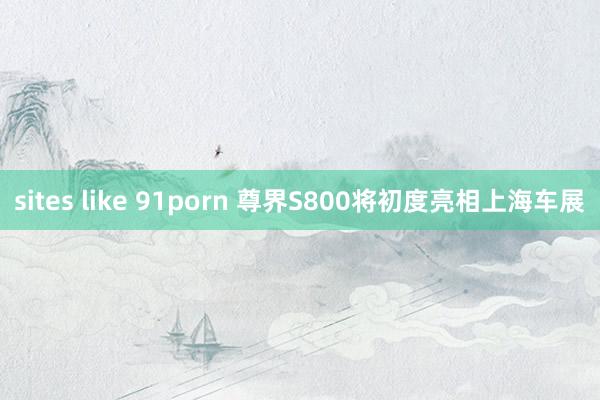 sites like 91porn 尊界S800将初度亮相上海车展