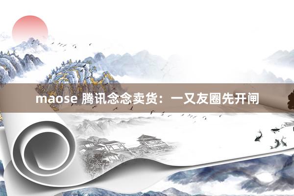maose 腾讯念念卖货：一又友圈先开闸