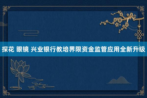 探花 眼镜 兴业银行教培界限资金监管应用全新升级