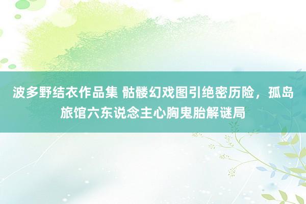波多野结衣作品集 骷髅幻戏图引绝密历险，孤岛旅馆六东说念主心胸鬼胎解谜局