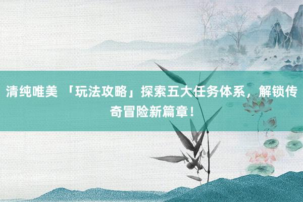 清纯唯美 「玩法攻略」探索五大任务体系，解锁传奇冒险新篇章！