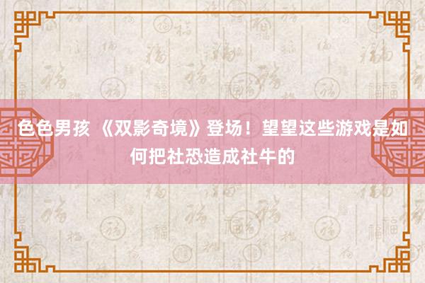 色色男孩 《双影奇境》登场！望望这些游戏是如何把社恐造成社牛的