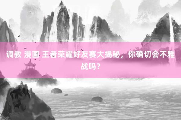调教 漫画 王者荣耀好友赛大揭秘，你确切会不雅战吗？