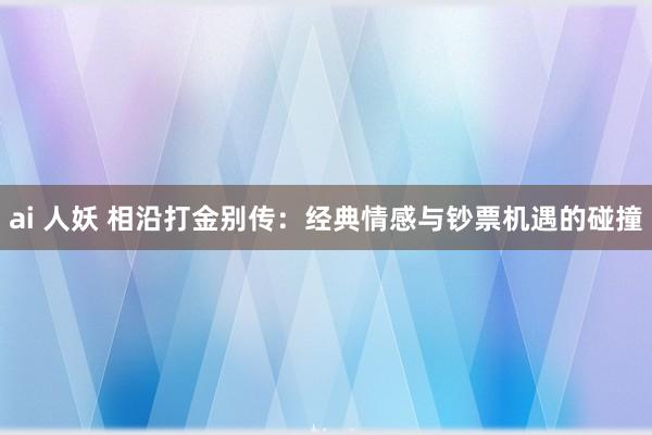ai 人妖 相沿打金别传：经典情感与钞票机遇的碰撞