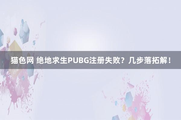 猫色网 绝地求生PUBG注册失败？几步落拓解！