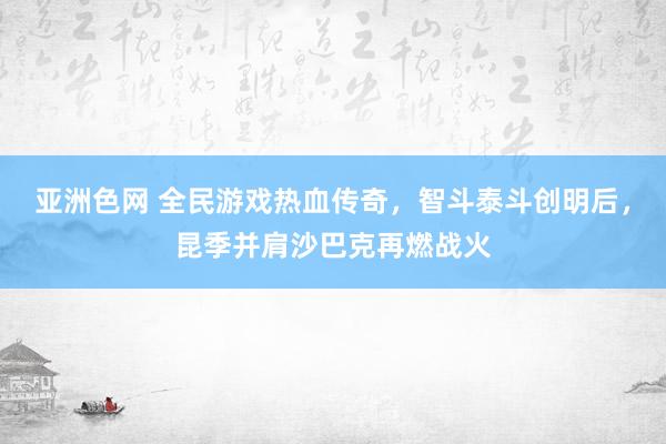 亚洲色网 全民游戏热血传奇，智斗泰斗创明后，昆季并肩沙巴克再燃战火