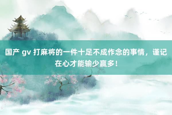 国产 gv 打麻将的一件十足不成作念的事情，谨记在心才能输少赢多！