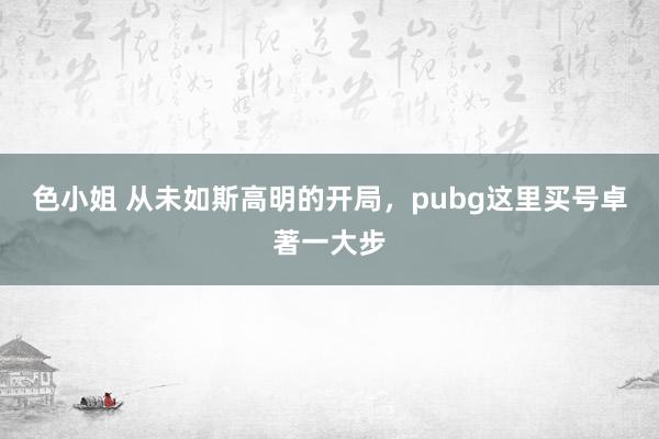 色小姐 从未如斯高明的开局，pubg这里买号卓著一大步