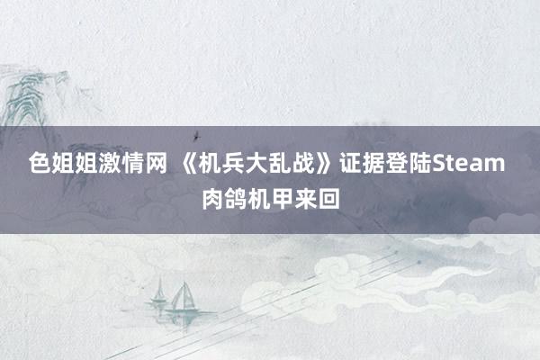 色姐姐激情网 《机兵大乱战》证据登陆Steam 肉鸽机甲来回