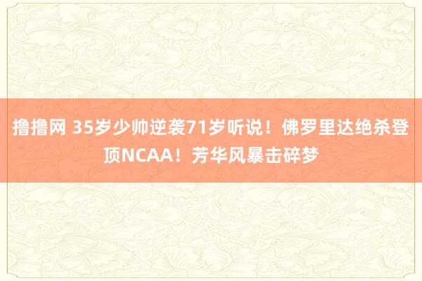 撸撸网 35岁少帅逆袭71岁听说！佛罗里达绝杀登顶NCAA！芳华风暴击碎梦