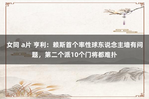 女同 a片 亨利：赖斯首个率性球东说念主墙有问题，第二个派10个门将都难扑