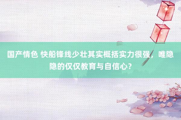 国产情色 快船锋线少壮其实概括实力很强，唯隐隐的仅仅教育与自信心？