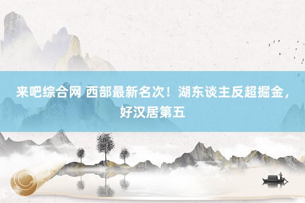 来吧综合网 西部最新名次！湖东谈主反超掘金，好汉居第五