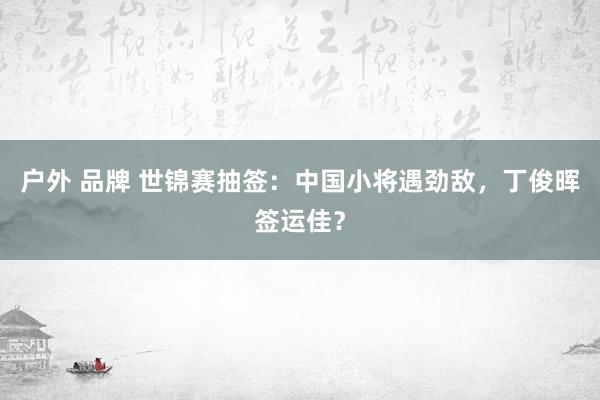 户外 品牌 世锦赛抽签：中国小将遇劲敌，丁俊晖签运佳？