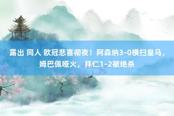 露出 同人 欧冠悲喜彻夜！阿森纳3-0横扫皇马，姆巴佩哑火，拜仁1-2被绝杀