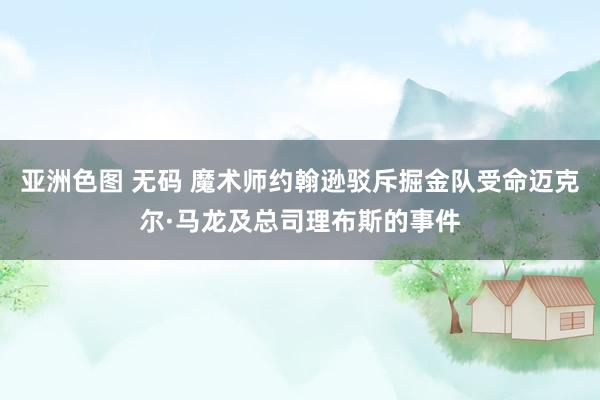 亚洲色图 无码 魔术师约翰逊驳斥掘金队受命迈克尔·马龙及总司理布斯的事件