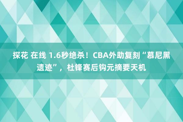 探花 在线 1.6秒绝杀！CBA外助复刻“慕尼黑遗迹”，杜锋赛后钩元摘要天机