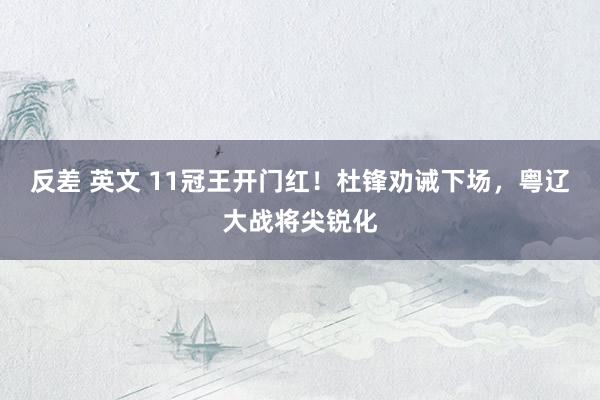 反差 英文 11冠王开门红！杜锋劝诫下场，粤辽大战将尖锐化