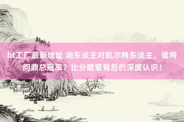 bt工厂最新地址 湖东谈主对凯尔特东谈主，谁将问鼎总冠军？比分瞻望背后的深度认识！
