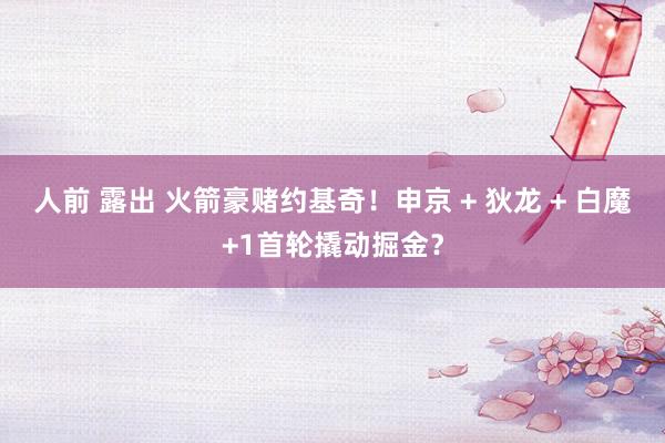 人前 露出 火箭豪赌约基奇！申京 + 狄龙 + 白魔+1首轮撬动掘金？