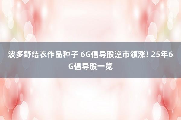 波多野结衣作品种子 6G倡导股逆市领涨! 25年6G倡导股一览