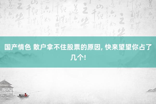 国产情色 散户拿不住股票的原因, 快来望望你占了几个!