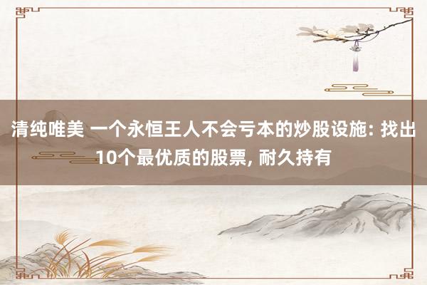 清纯唯美 一个永恒王人不会亏本的炒股设施: 找出10个最优质的股票, 耐久持有