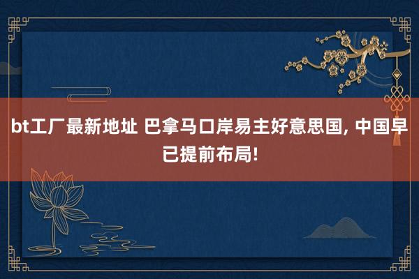 bt工厂最新地址 巴拿马口岸易主好意思国, 中国早已提前布局!