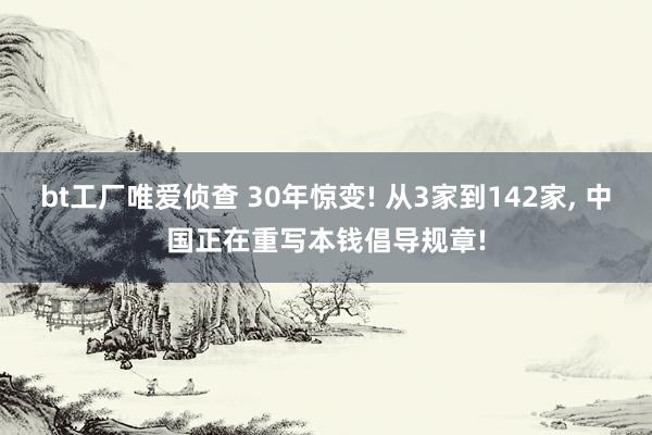 bt工厂唯爱侦查 30年惊变! 从3家到142家, 中国正在重写本钱倡导规章!