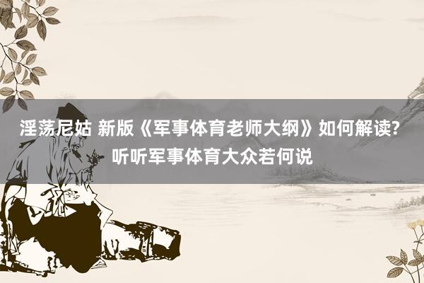 淫荡尼姑 新版《军事体育老师大纲》如何解读? 听听军事体育大众若何说