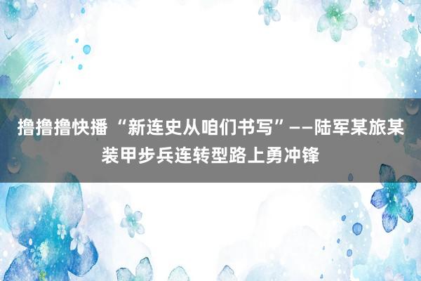 撸撸撸快播 “新连史从咱们书写”——陆军某旅某装甲步兵连转型路上勇冲锋