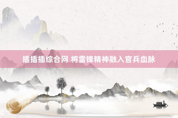 插插插综合网 将雷锋精神融入官兵血脉
